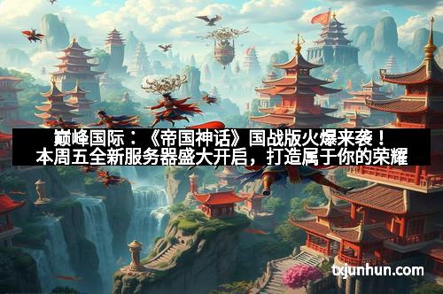 巅峰国际：《帝国神话》国战版火爆来袭！本周五全新服务器盛大开启，打造属于你的荣耀帝国